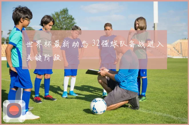 世界杯最新动态 32强球队备战进入关键阶段
