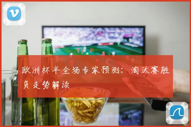 欧洲杯半全场专家预测：淘汰赛胜负走势解读