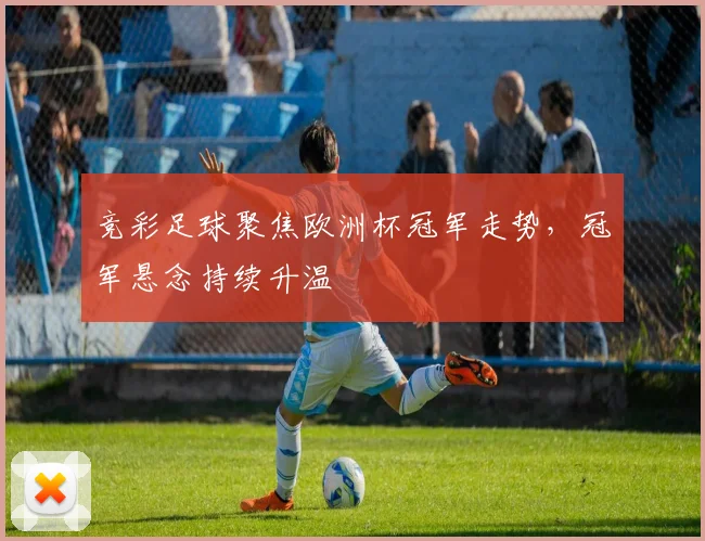 竞彩足球聚焦欧洲杯冠军走势,冠军悬念持续升温