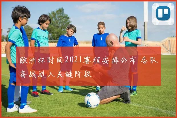 欧洲杯时间2021赛程安排公布 各队备战进入关键阶段