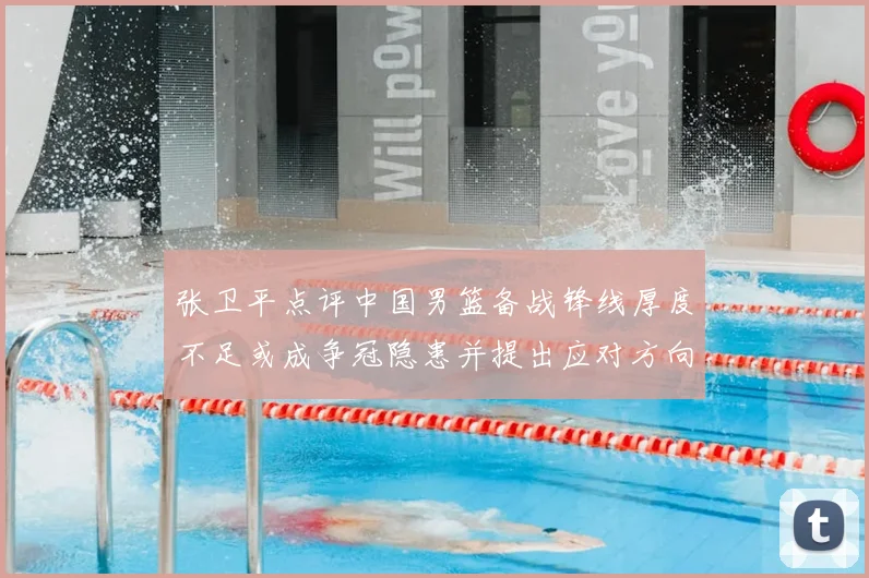 张卫平点评中国男篮备战锋线厚度不足或成争冠隐患并提出应对方向