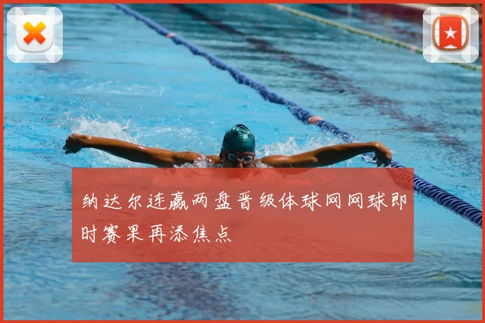 纳达尔连赢两盘晋级体球网网球即时赛果再添焦点