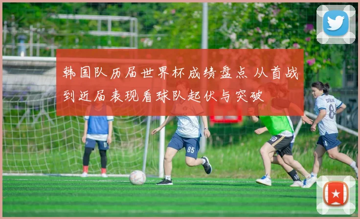韩国队历届世界杯成绩盘点 从首战到近届表现看球队起伏与突破