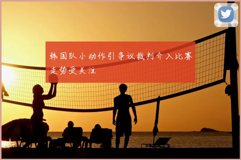 韩国队小动作引争议裁判介入比赛走势受关注