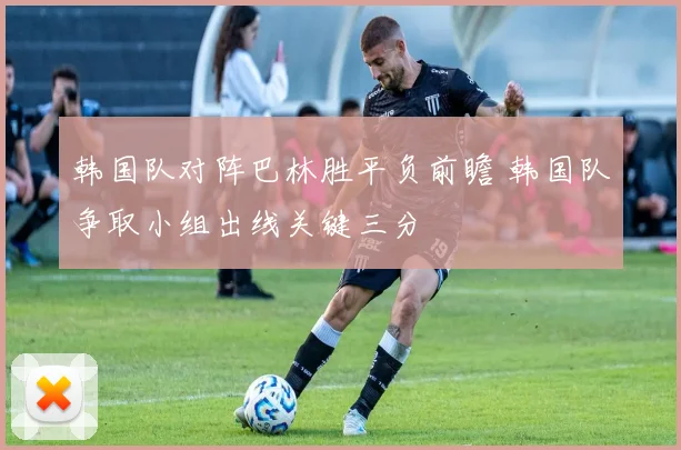 韩国队对阵巴林胜平负前瞻 韩国队争取小组出线关键三分