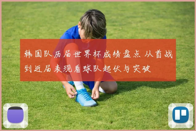 韩国队历届世界杯成绩盘点 从首战到近届表现看球队起伏与突破