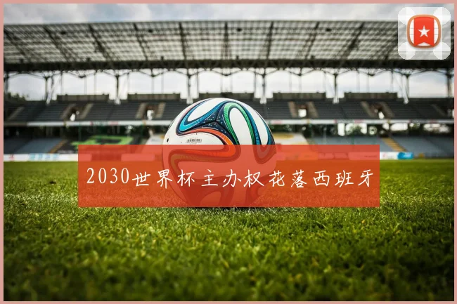 2030世界杯主办权花落西班牙