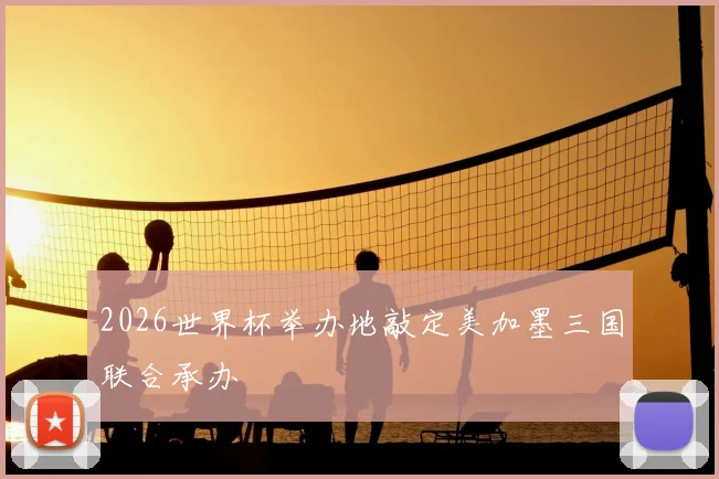 2026世界杯举办地敲定美加墨三国联合承办