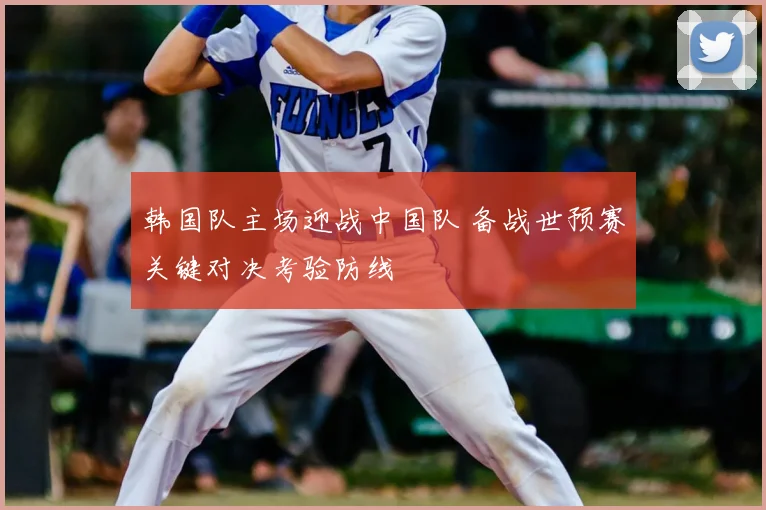 韩国队主场迎战中国队 备战世预赛关键对决考验防线