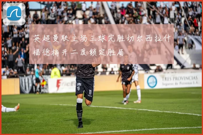英超曼联主场三球完胜切尔西拉什福德梅开二度锁定胜局