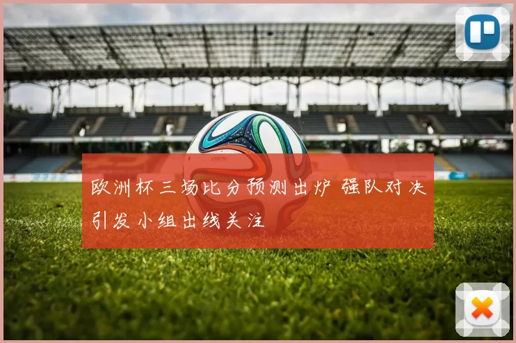 欧洲杯三场比分预测出炉 强队对决引发小组出线关注