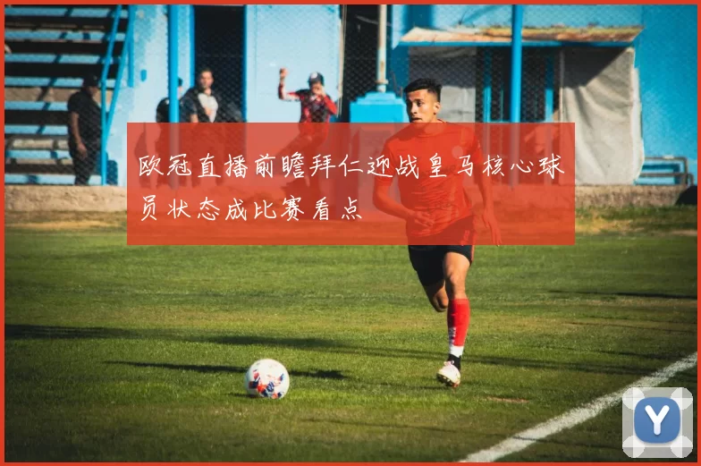 欧冠直播前瞻拜仁迎战皇马核心球员状态成比赛看点