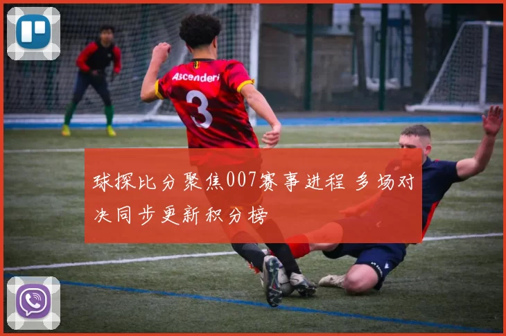 球探比分聚焦007赛事进程 多场对决同步更新积分榜
