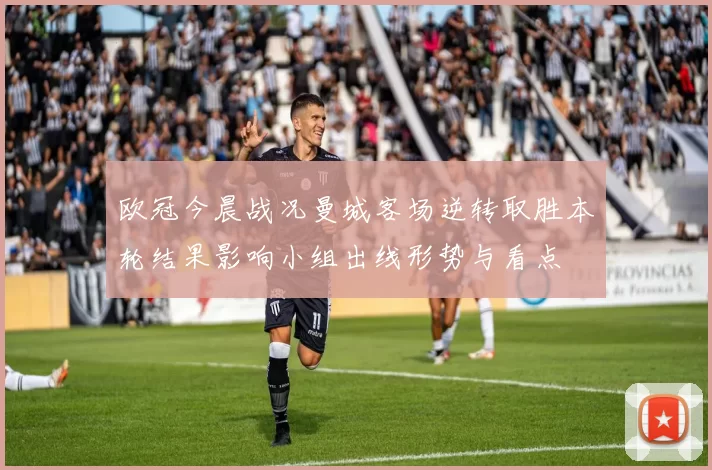 欧冠今晨战况曼城客场逆转取胜本轮结果影响小组出线形势与看点