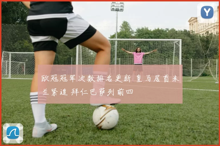 欧冠冠军次数排名更新 皇马居首米兰紧追 拜仁巴萨列前四