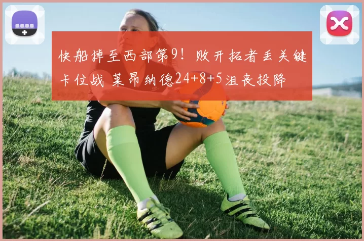 快船掉至西部第9！败开拓者丢关键卡位战 莱昂纳德24+8+5沮丧投降