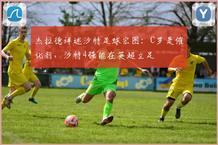 杰拉德详述沙特足球宏图：C罗是催化剂，沙特4强能在英超立足