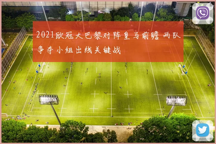 2021欧冠大巴黎对阵皇马前瞻 两队争夺小组出线关键战