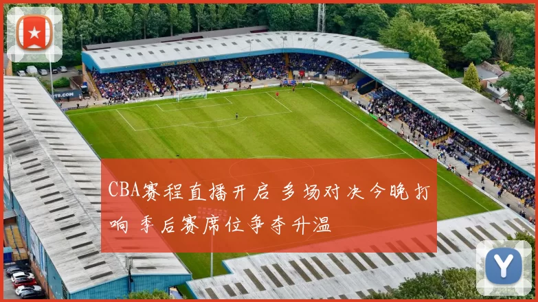 CBA赛程直播开启 多场对决今晚打响 季后赛席位争夺升温