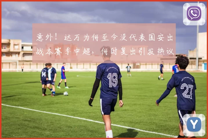 意外！达万为何至今没代表国安出战本赛季中超，何时复出引发热议