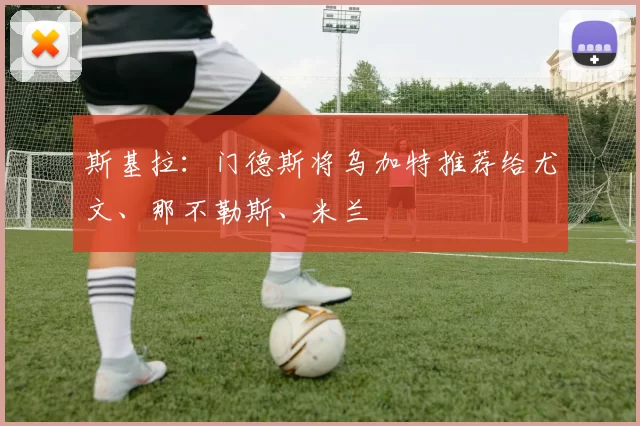 斯基拉：门德斯将乌加特推荐给尤文、那不勒斯、米兰