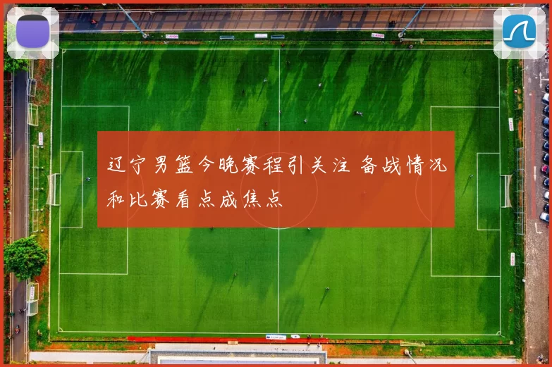 辽宁男篮今晚赛程引关注 备战情况和比赛看点成焦点