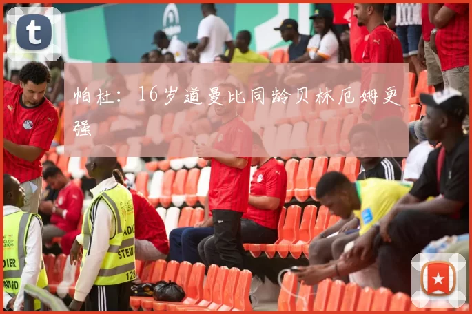 帕杜：16岁道曼比同龄贝林厄姆更强