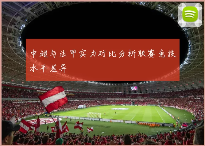 中超与法甲实力对比分析联赛竞技水平差异